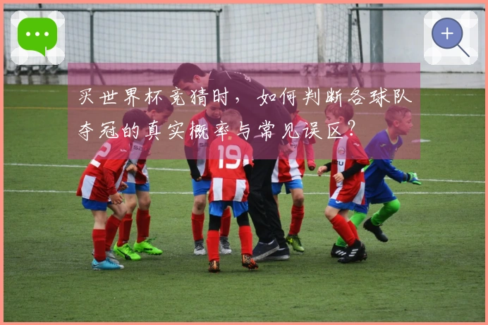 买世界杯竞猜时,如何判断各球队夺冠的真实概率与常见误区?