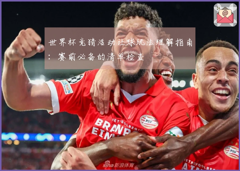 世界杯竞猜活动让球玩法理解指南：赛前必备的清单检查