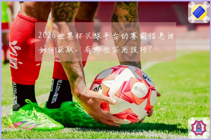 2026世界杯买球平台的赛前信息该如何获取，有哪些实用技巧？