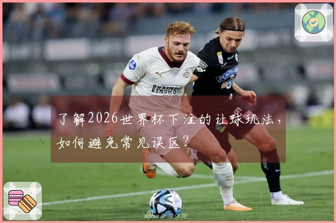 了解2026世界杯下注的让球玩法,如何避免常见误区?