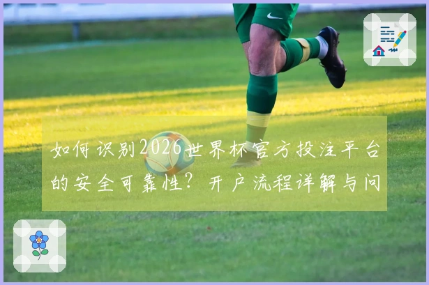 如何识别2026世界杯官方投注平台的安全可靠性？开户流程详解与问题解答
