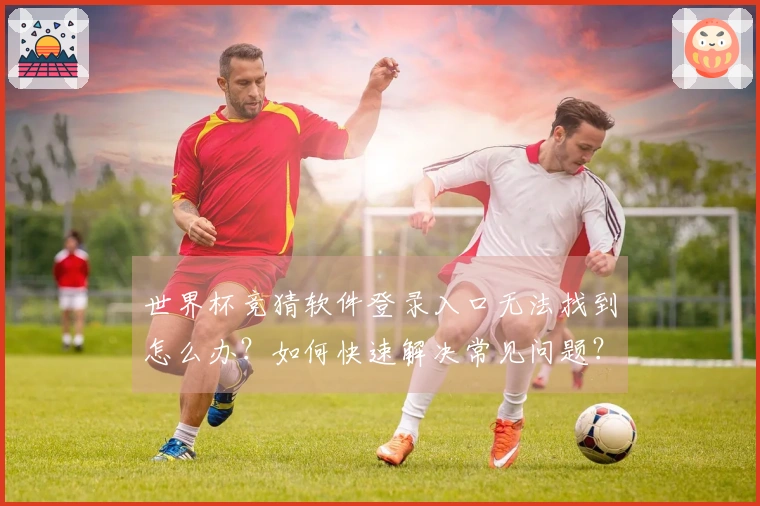 世界杯竞猜软件登录入口无法找到怎么办？如何快速解决常见问题？