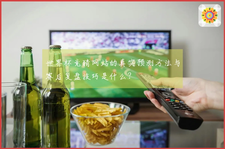 世界杯竞猜网站的真实预测方法与赛后复盘技巧是什么？