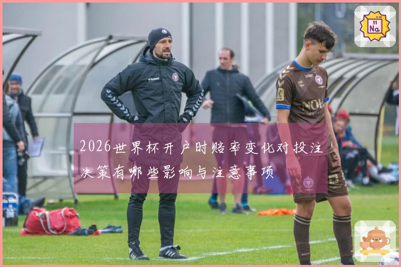 2026世界杯开户时赔率变化对投注决策有哪些影响与注意事项