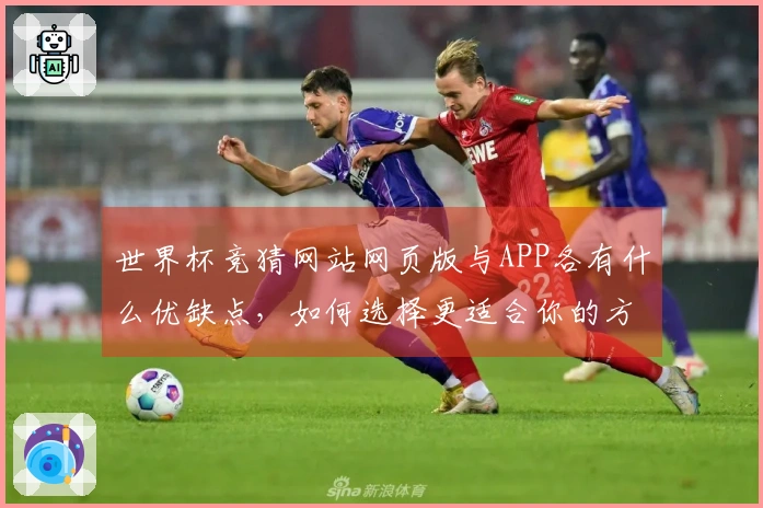 世界杯竞猜网站网页版与APP各有什么优缺点，如何选择更适合你的方式？