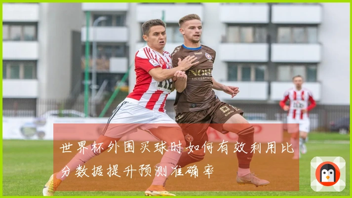 世界杯外围买球时如何有效利用比分数据提升预测准确率