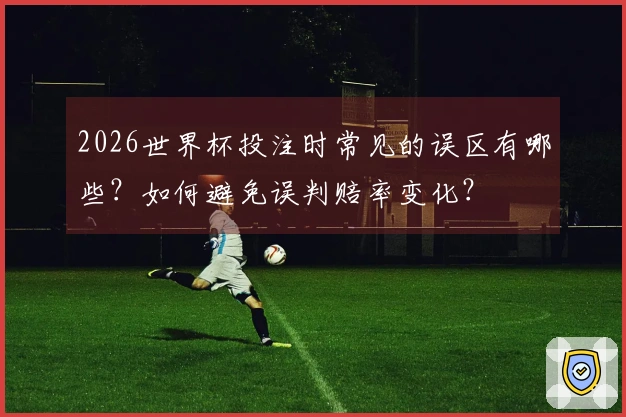 2026世界杯投注时常见的误区有哪些？如何避免误判赔率变化？
