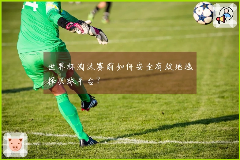 世界杯淘汰赛前如何安全有效地选择买球平台？