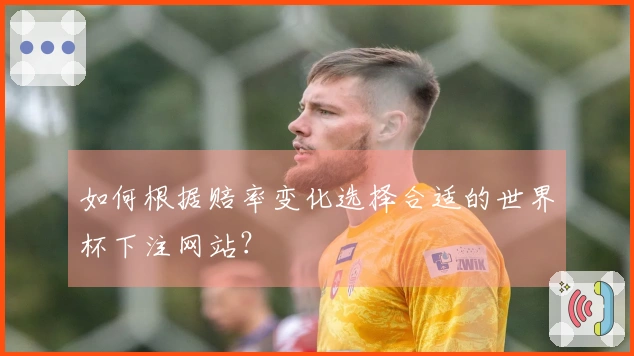 如何根据赔率变化选择合适的世界杯下注网站？