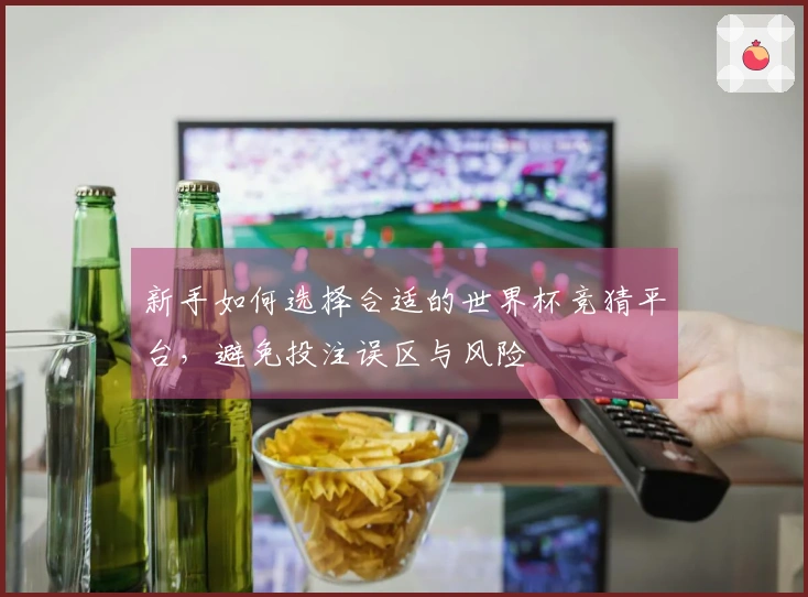 新手如何选择合适的世界杯竞猜平台,避免投注误区与风险