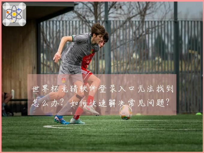 世界杯竞猜软件登录入口无法找到怎么办？如何快速解决常见问题？