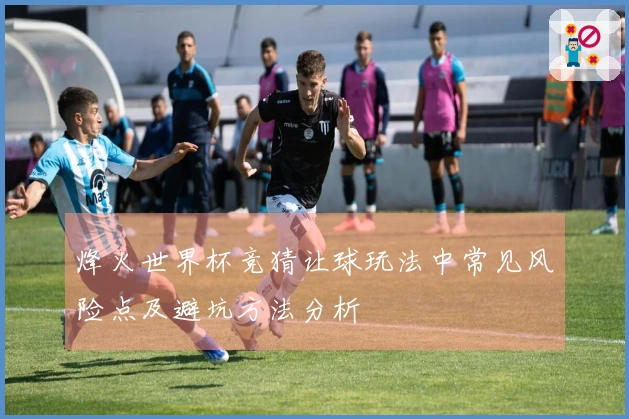 烽火世界杯竞猜让球玩法中常见风险点及避坑方法分析