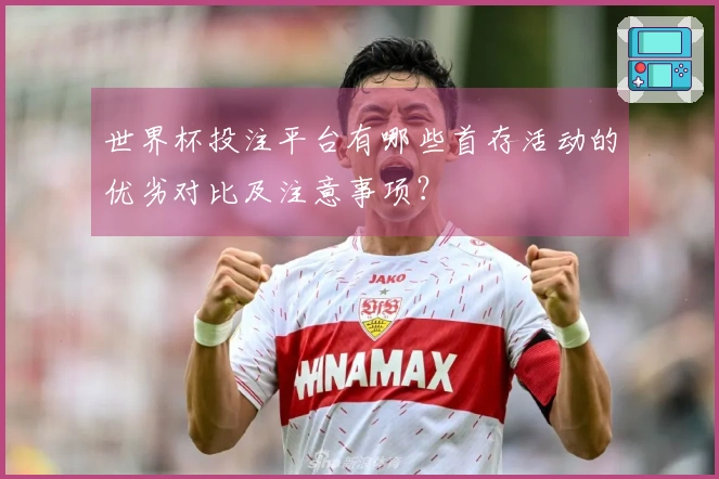 世界杯投注平台有哪些首存活动的优劣对比及注意事项？