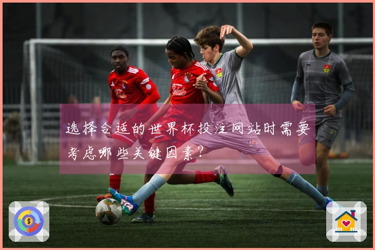 选择合适的世界杯投注网站时需要考虑哪些关键因素？