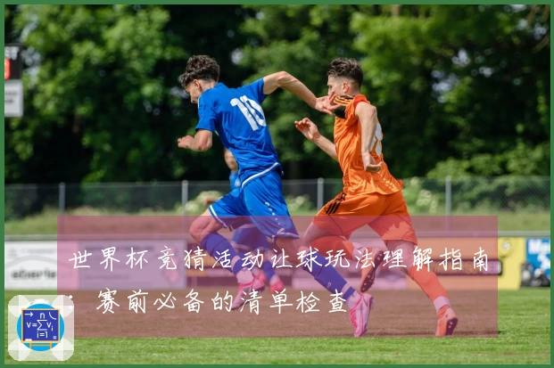 世界杯竞猜活动让球玩法理解指南:赛前必备的清单检查