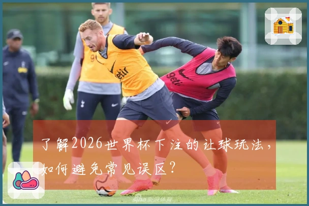 了解2026世界杯下注的让球玩法，如何避免常见误区？