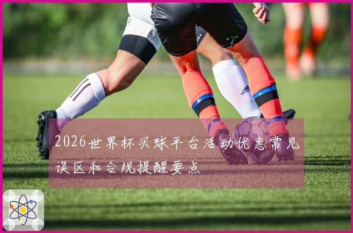 2026世界杯买球平台活动优惠常见误区和合规提醒要点