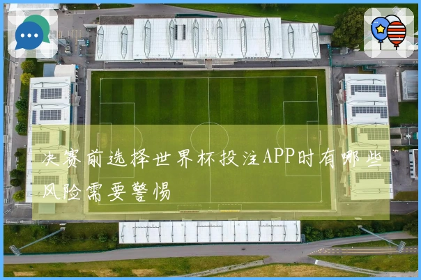 决赛前选择世界杯投注APP时有哪些风险需要警惕