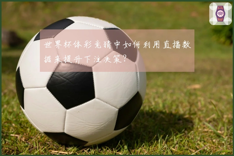 世界杯体彩竞猜中如何利用直播数据来提升下注决策？