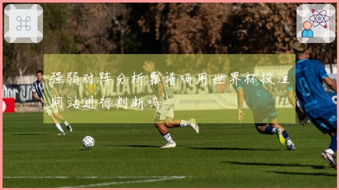 强弱对阵分析靠谱吗用世界杯投注网站进行判断吗