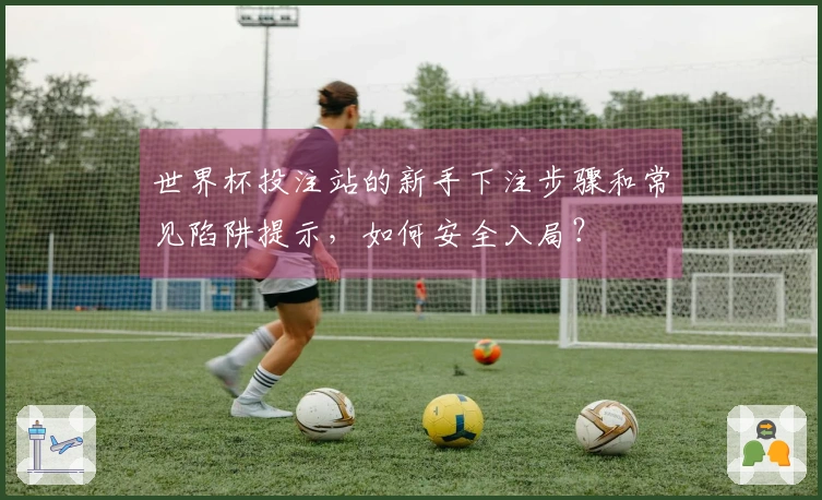 世界杯投注站的新手下注步骤和常见陷阱提示，如何安全入局？