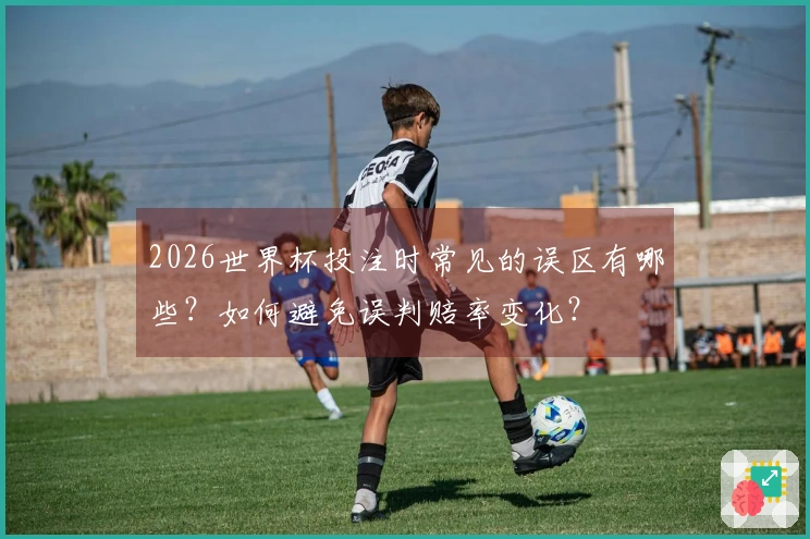 2026世界杯投注时常见的误区有哪些？如何避免误判赔率变化？