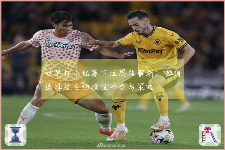 世界杯小组赛下注思路解析:如何选择适合的投注平台与策略