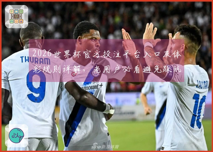 2026世界杯官方投注平台入口及体彩规则详解，老用户必看避免踩坑