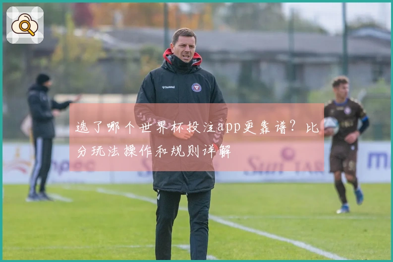 选了哪个世界杯投注app更靠谱？比分玩法操作和规则详解