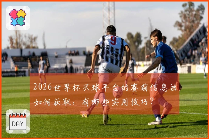 2026世界杯买球平台的赛前信息该如何获取，有哪些实用技巧？