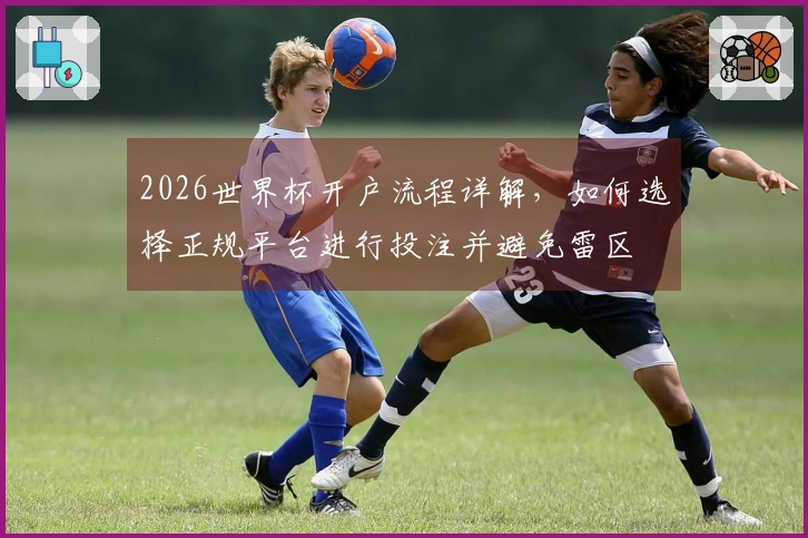 2026世界杯开户流程详解,如何选择正规平台进行投注并避免雷区