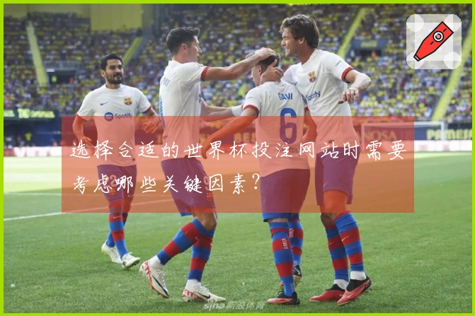 选择合适的世界杯投注网站时需要考虑哪些关键因素？