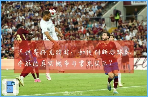 买世界杯竞猜时，如何判断各球队夺冠的真实概率与常见误区？