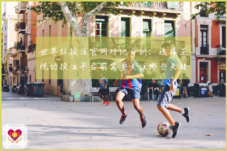 世界杯投注官网对比分析：选择正规的投注平台前需要关注哪些关键因素