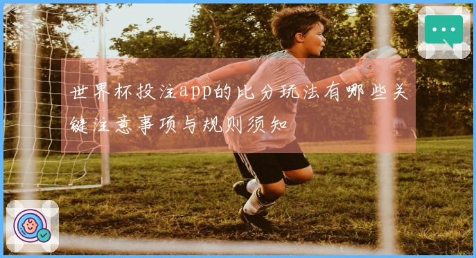 世界杯投注app的比分玩法有哪些关键注意事项与规则须知