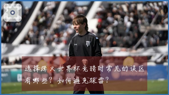 选择烽火世界杯竞猜时常见的误区有哪些？如何避免踩雷？