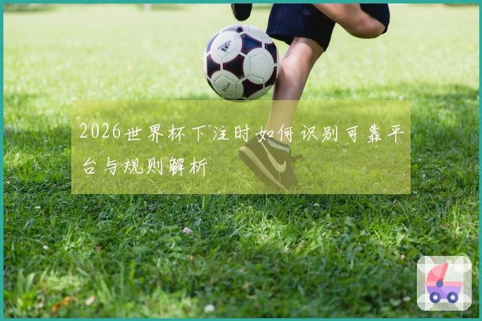 2026世界杯下注时如何识别可靠平台与规则解析