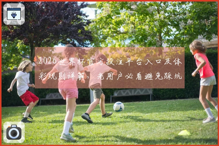 2026世界杯官方投注平台入口及体彩规则详解，老用户必看避免踩坑