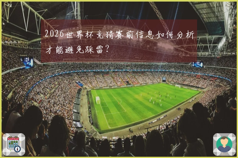 2026世界杯竞猜赛前信息如何分析才能避免踩雷？