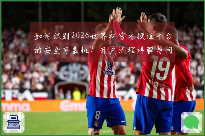 如何识别2026世界杯官方投注平台的安全可靠性？开户流程详解与问题解答