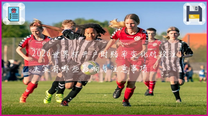2026世界杯开户时赔率变化对投注决策有哪些影响与注意事项